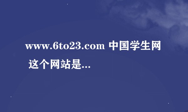 www.6to23.com 中国学生网 这个网站是做什么的？