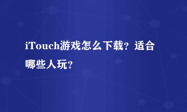 iTouch游戏怎么下载？适合哪些人玩？