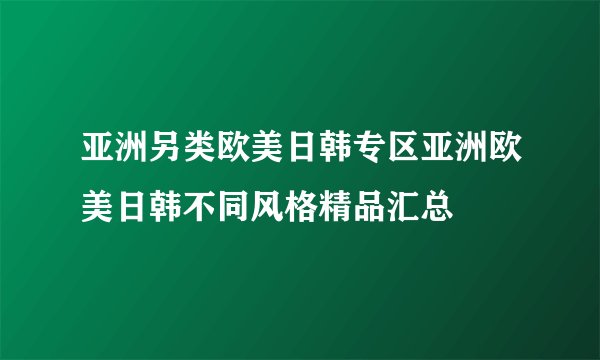 亚洲另类欧美日韩专区亚洲欧美日韩不同风格精品汇总