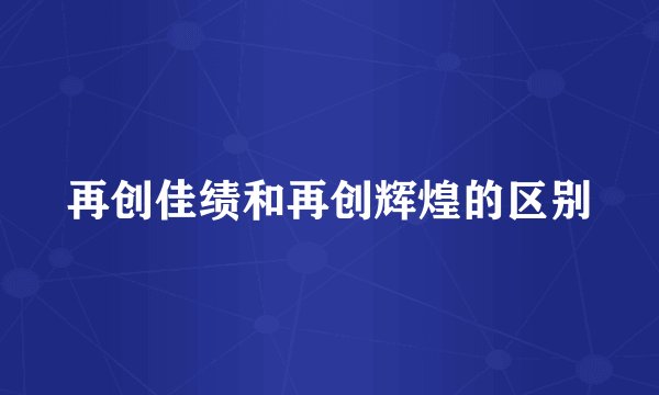 再创佳绩和再创辉煌的区别
