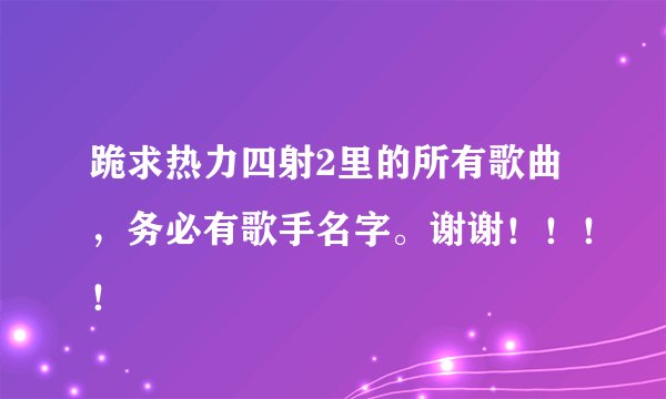 跪求热力四射2里的所有歌曲，务必有歌手名字。谢谢！！！！