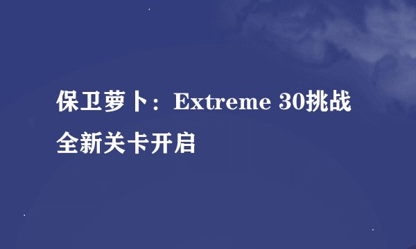 保卫萝卜：Extreme 30挑战全新关卡开启