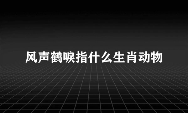 风声鹤唳指什么生肖动物