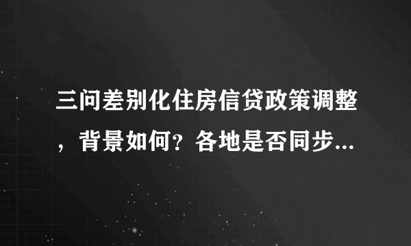 三问差别化住房信贷政策调整，背景如何？各地是否同步？对居民家庭有何影响？