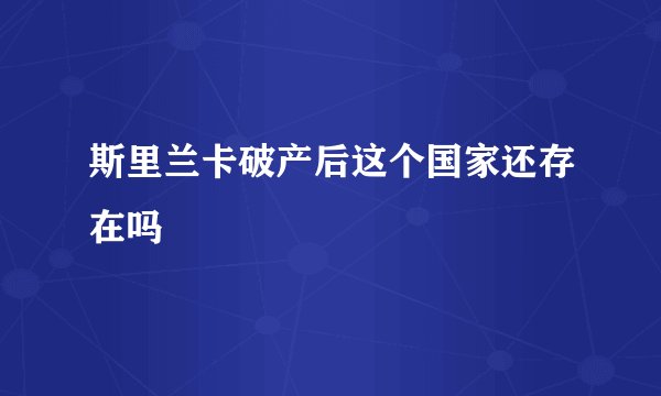 斯里兰卡破产后这个国家还存在吗