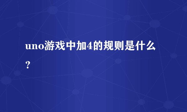 uno游戏中加4的规则是什么？
