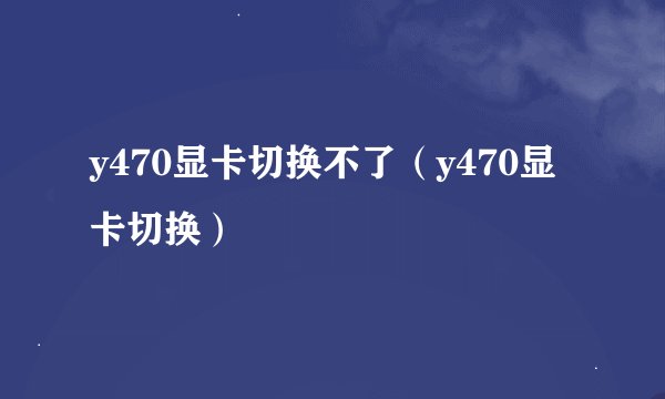 y470显卡切换不了（y470显卡切换）