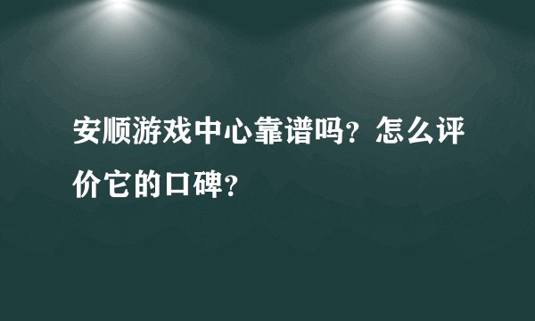 安顺游戏中心靠谱吗？怎么评价它的口碑？