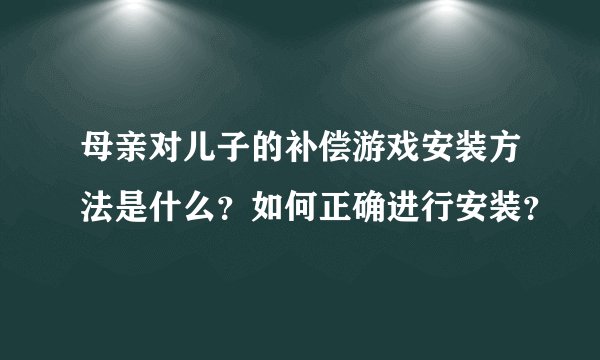 母亲对儿子的补偿游戏安装方法是什么？如何正确进行安装？
