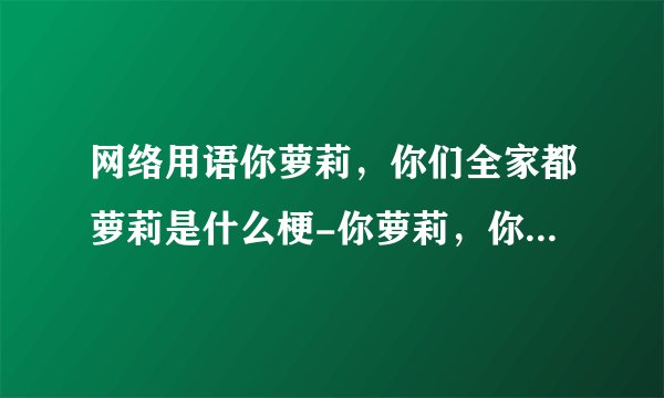 网络用语你萝莉，你们全家都萝莉是什么梗-你萝莉，你们全家都萝莉梗意思及出处分享