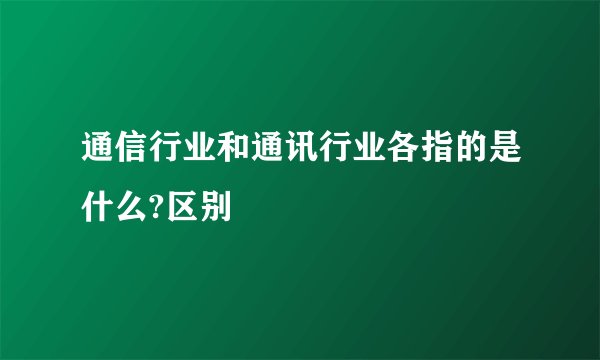 通信行业和通讯行业各指的是什么?区别