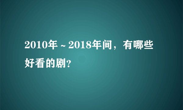 2010年～2018年间，有哪些好看的剧？