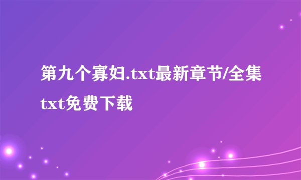 第九个寡妇.txt最新章节/全集txt免费下载