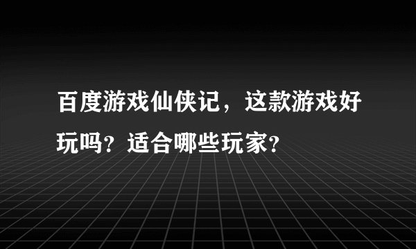 百度游戏仙侠记，这款游戏好玩吗？适合哪些玩家？
