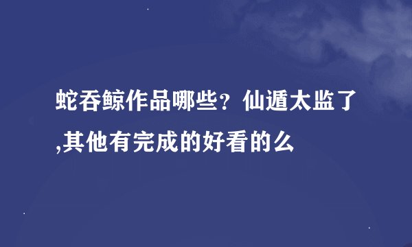 蛇吞鲸作品哪些？仙遁太监了,其他有完成的好看的么