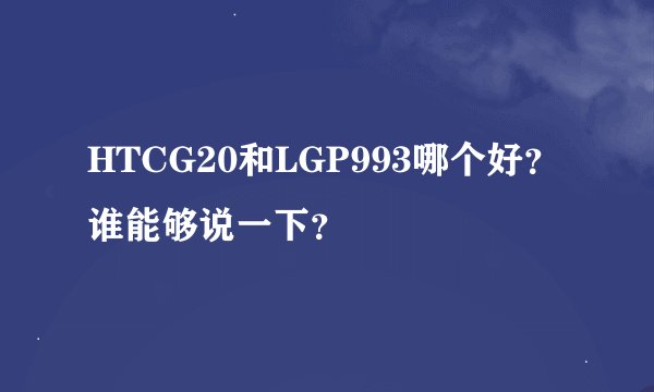 HTCG20和LGP993哪个好？谁能够说一下？