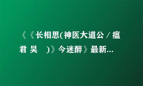 《《长相思(神医大道公／瘟君 吴夲)》今迷醉》最新txt全集下载