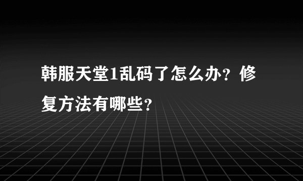 韩服天堂1乱码了怎么办？修复方法有哪些？