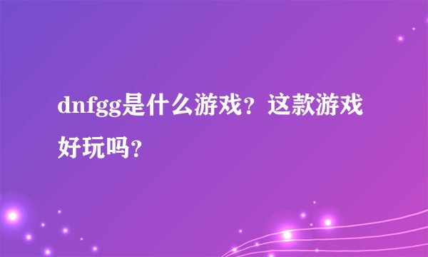 dnfgg是什么游戏？这款游戏好玩吗？