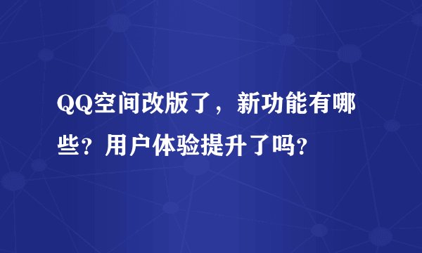 QQ空间改版了，新功能有哪些？用户体验提升了吗？