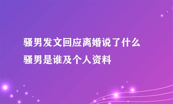 骚男发文回应离婚说了什么 骚男是谁及个人资料