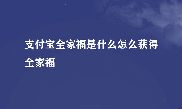支付宝全家福是什么怎么获得全家福