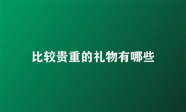 比较贵重的礼物有哪些