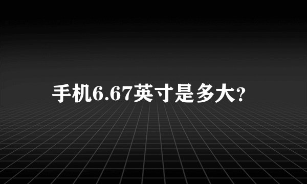 手机6.67英寸是多大？