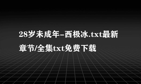 28岁未成年-西极冰.txt最新章节/全集txt免费下载