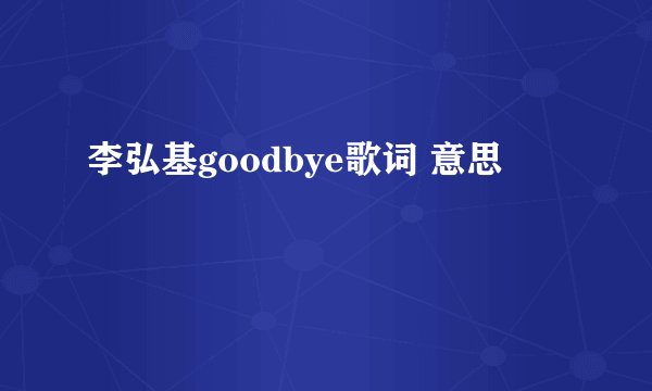 李弘基goodbye歌词 意思