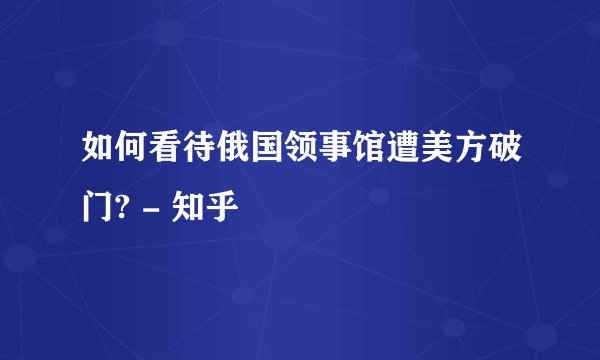 如何看待俄国领事馆遭美方破门? - 知乎