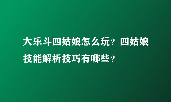 大乐斗四姑娘怎么玩？四姑娘技能解析技巧有哪些？