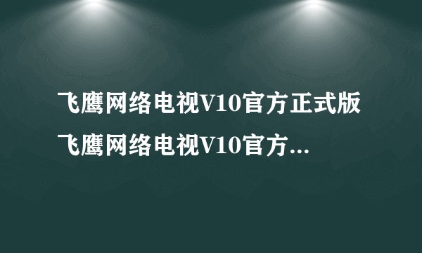 飞鹰网络电视V10官方正式版飞鹰网络电视V10官方正式版功能简介