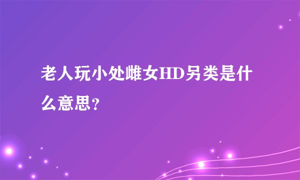 老人玩小处雌女HD另类是什么意思？