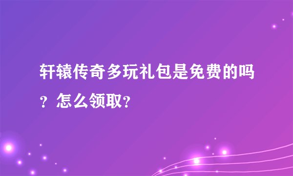 轩辕传奇多玩礼包是免费的吗？怎么领取？