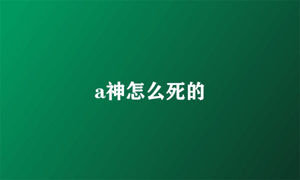 a神怎么死的
