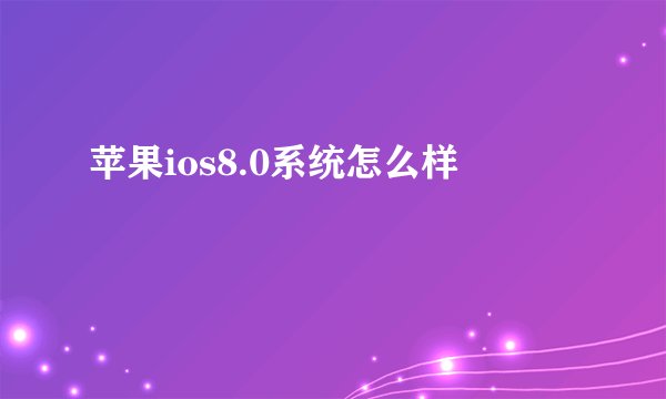 苹果ios8.0系统怎么样