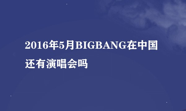 2016年5月BIGBANG在中国还有演唱会吗