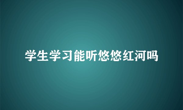 学生学习能听悠悠红河吗