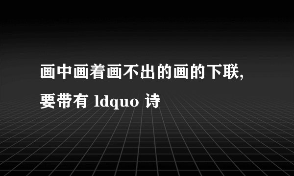 画中画着画不出的画的下联,要带有 ldquo 诗