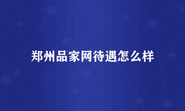 郑州品家网待遇怎么样