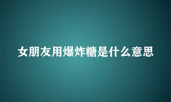 女朋友用爆炸糖是什么意思
