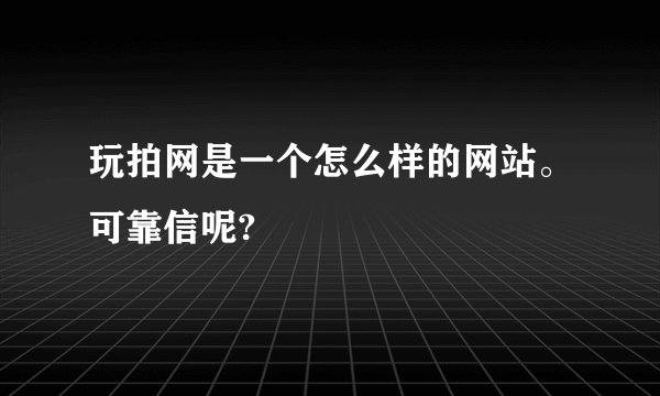 玩拍网是一个怎么样的网站。可靠信呢?