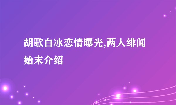 胡歌白冰恋情曝光,两人绯闻始末介绍