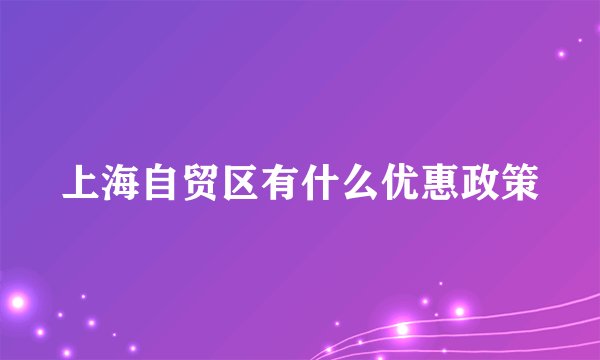上海自贸区有什么优惠政策