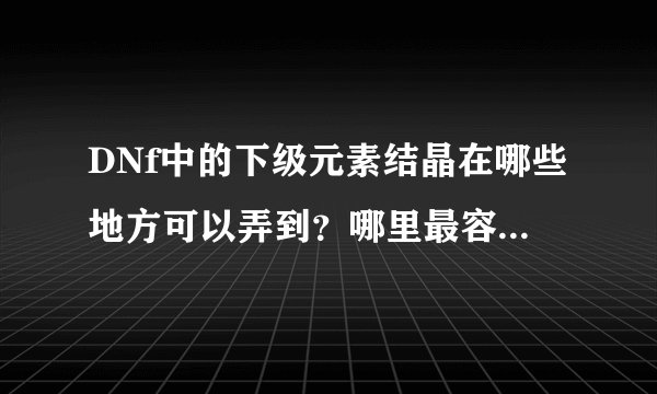 DNf中的下级元素结晶在哪些地方可以弄到？哪里最容易弄到？