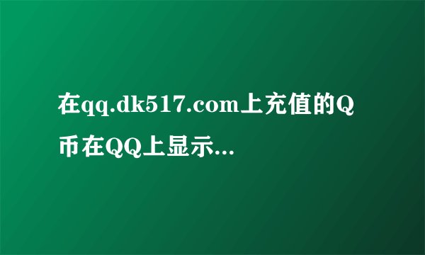 在qq.dk517.com上充值的Q币在QQ上显示不了怎么办？