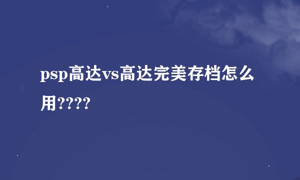 psp高达vs高达完美存档怎么用????
