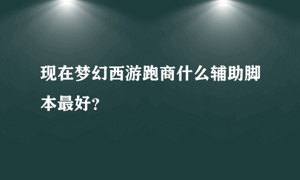 现在梦幻西游跑商什么辅助脚本最好？