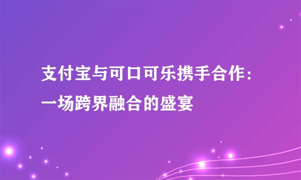 支付宝与可口可乐携手合作：一场跨界融合的盛宴